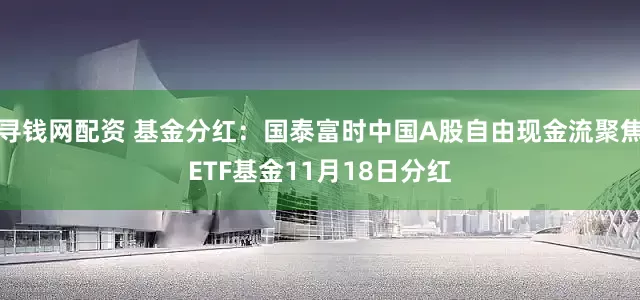 寻钱网配资 基金分红：国泰富时中国A股自由现金流聚焦ETF基金11月18日分红