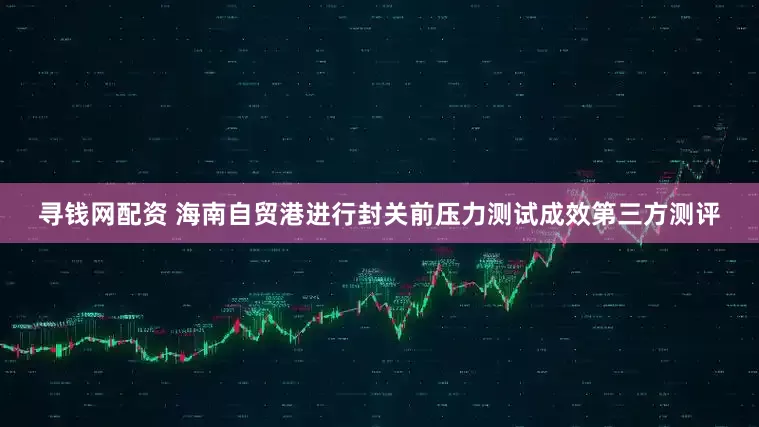 寻钱网配资 海南自贸港进行封关前压力测试成效第三方测评