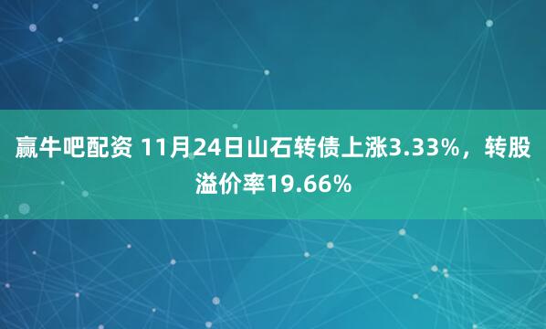 赢牛吧配资 11月24日山石转债上涨3.33%，转股溢价率19.66%