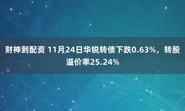 财神到配资 11月24日华锐转债下跌0.63%，转股溢价率25.24%