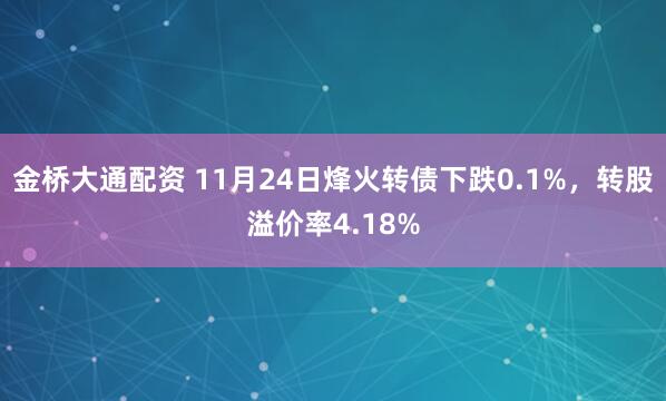 金桥大通配资 11月24日烽火转债下跌0.1%，转股溢价率4.18%
