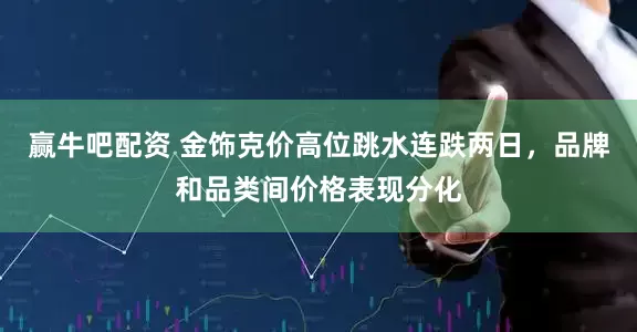 赢牛吧配资 金饰克价高位跳水连跌两日，品牌和品类间价格表现分化