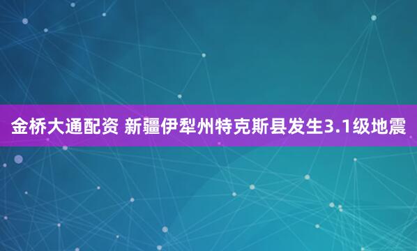 金桥大通配资 新疆伊犁州特克斯县发生3.1级地震